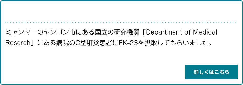 C型肝炎治療剤_説明　ミャンマーのヤンゴン市にある国立の研究機関「Department of Medical Reserch」にある病院のC型肝炎患者にFK-23を摂取してもらいました。